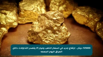 125600 دينار.. ارتفاع جديد في أسعار الذهب وعيار 21 يتصدر التداولات داخل العراق اليوم الجمعة